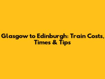 Glasgow to Edinburgh: Train Costs, Times & Tips