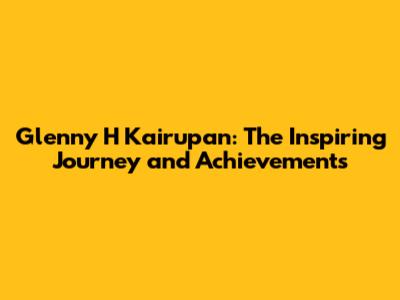 Glenny H Kairupan: The Inspiring Journey and Achievements
