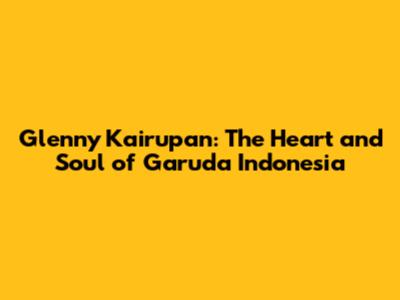 Glenny Kairupan: The Heart and Soul of Garuda Indonesia