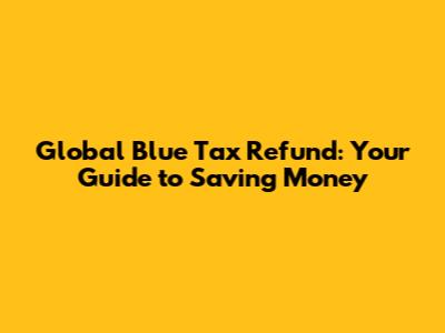 Global Blue Tax Refund: Your Guide to Saving Money