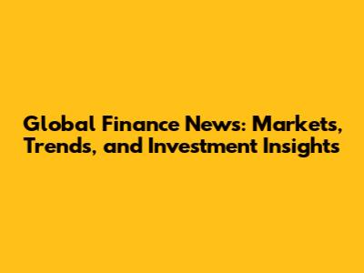 Global Finance News: Markets, Trends, and Investment Insights