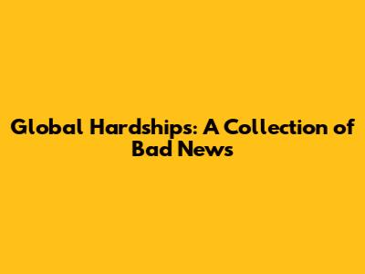 Global Hardships: A Collection of Bad News