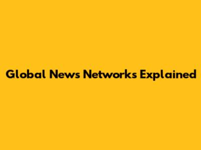 Global News Networks Explained