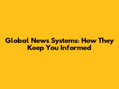 Global News Systems: How They Keep You Informed