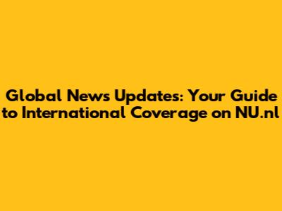 Global News Updates: Your Guide to International Coverage on NU.nl