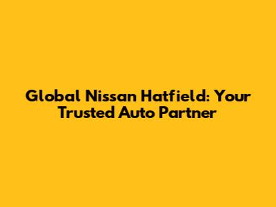 Global Nissan Hatfield: Your Trusted Auto Partner