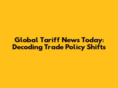 Global Tariff News Today: Decoding Trade Policy Shifts