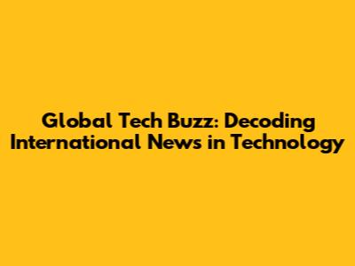Global Tech Buzz: Decoding International News in Technology