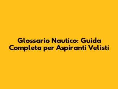 Glossario Nautico: Guida Completa per Aspiranti Velisti