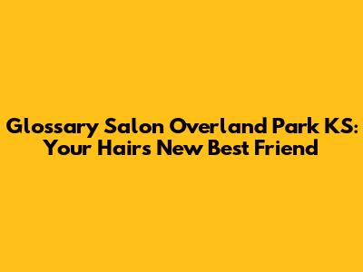 Glossary Salon Overland Park KS: Your Hair's New Best Friend