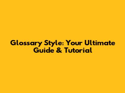 Glossary Style: Your Ultimate Guide & Tutorial