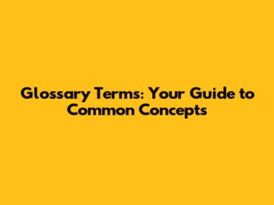Glossary Terms: Your Guide to Common Concepts