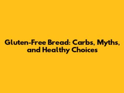 Gluten-Free Bread: Carbs, Myths, and Healthy Choices