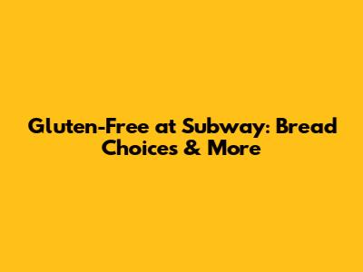Gluten-Free at Subway: Bread Choices & More
