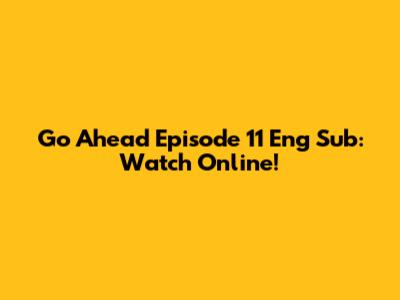 Go Ahead Episode 11 Eng Sub: Watch Online!