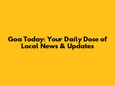 Goa Today: Your Daily Dose of Local News & Updates