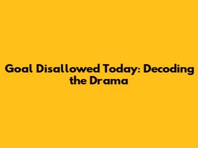 Goal Disallowed Today: Decoding the Drama