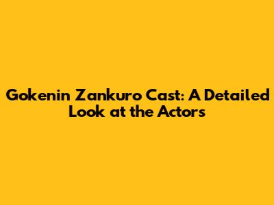 Gokenin Zankuro Cast: A Detailed Look at the Actors