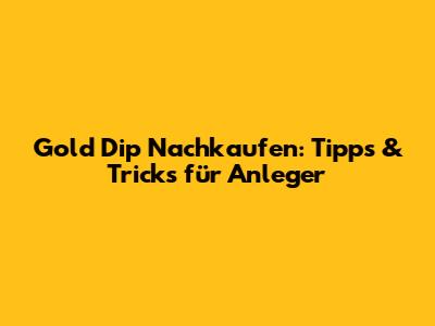 Gold Dip Nachkaufen: Tipps & Tricks für Anleger