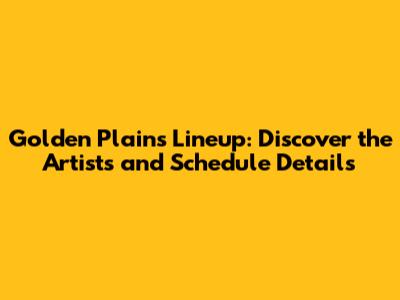 Golden Plains Lineup: Discover the Artists and Schedule Details