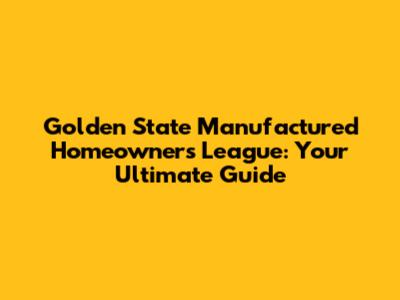 Golden State Manufactured Homeowners League: Your Ultimate Guide