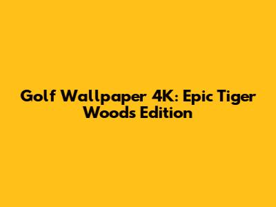 Golf Wallpaper 4K: Epic Tiger Woods Edition