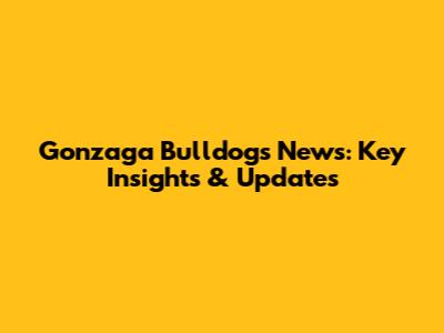 Gonzaga Bulldogs News: Key Insights & Updates