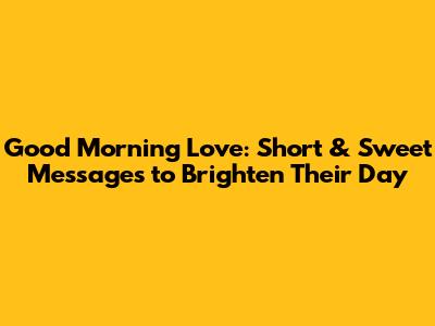 Good Morning Love: Short & Sweet Messages to Brighten Their Day
