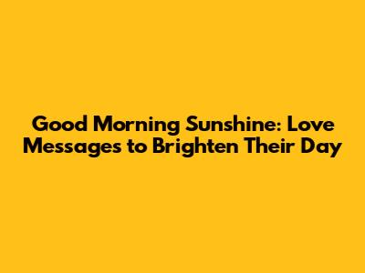 Good Morning Sunshine: Love Messages to Brighten Their Day