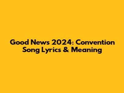 Good News 2024: Convention Song Lyrics & Meaning