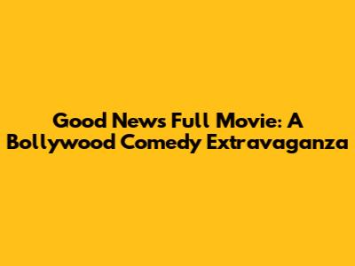Good News Full Movie: A Bollywood Comedy Extravaganza