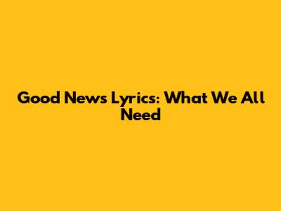 Good News Lyrics: What We All Need