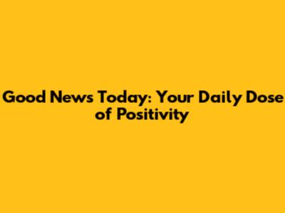 Good News Today: Your Daily Dose of Positivity