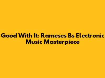 Good With It: Rameses B's Electronic Music Masterpiece