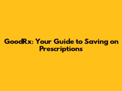 GoodRx: Your Guide to Saving on Prescriptions