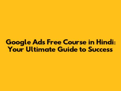Google Ads Free Course in Hindi: Your Ultimate Guide to Success