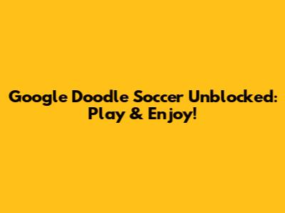 Google Doodle Soccer Unblocked: Play & Enjoy!