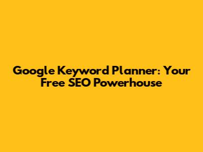 Google Keyword Planner: Your Free SEO Powerhouse