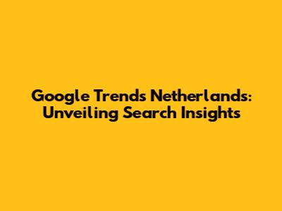 Google Trends Netherlands: Unveiling Search Insights