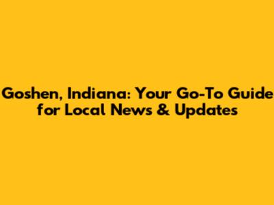 Goshen, Indiana: Your Go-To Guide for Local News & Updates