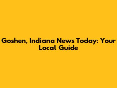 Goshen, Indiana News Today: Your Local Guide