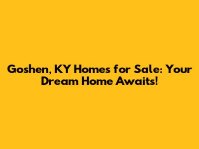 Goshen, KY Homes for Sale: Your Dream Home Awaits!