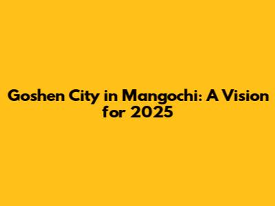 Goshen City in Mangochi: A Vision for 2025