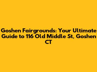 Goshen Fairgrounds: Your Ultimate Guide to 116 Old Middle St, Goshen CT