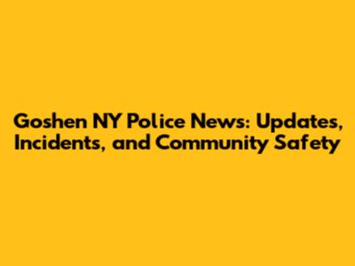 Goshen NY Police News: Updates, Incidents, and Community Safety