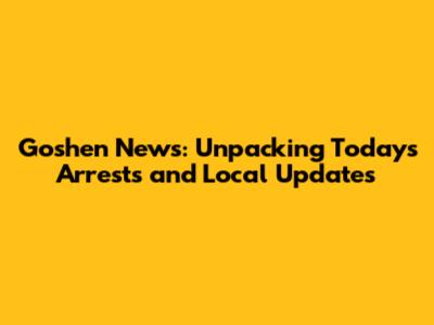 Goshen News: Unpacking Today's Arrests and Local Updates