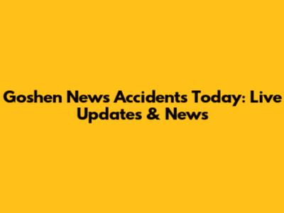 Goshen News Accidents Today: Live Updates & News