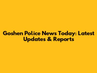 Goshen Police News Today: Latest Updates & Reports
