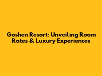 Goshen Resort: Unveiling Room Rates & Luxury Experiences