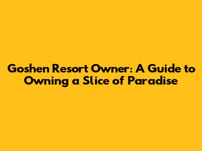 Goshen Resort Owner: A Guide to Owning a Slice of Paradise